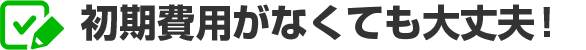 初期費用がなくても大丈夫！